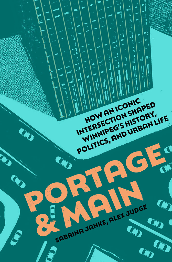 Portage and Main: How an iconic intersection shaped Winnipeg's history, politics, and urban life by Sabrina Janke and Alex Judge